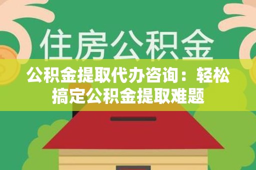 建瓯公积金提取代办咨询：轻松搞定公积金提取难题