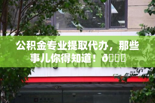 建瓯公积金专业提取代办，那些事儿你得知道！😎