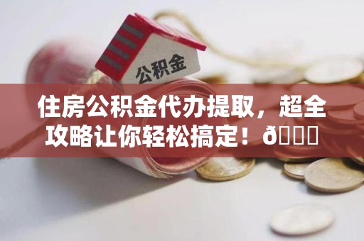 建瓯住房公积金代办提取，超全攻略让你轻松搞定！😎
