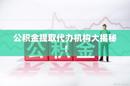 建瓯公积金提取代办机构大揭秘！