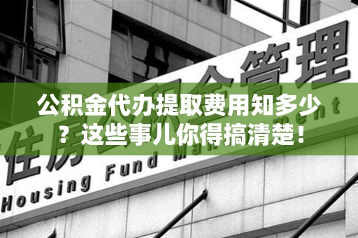 建瓯公积金代办提取费用知多少?这些事儿你得搞清楚! 建瓯公积金代办提取费用知多少?这些事儿你得搞清楚!