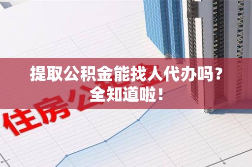 建瓯提取公积金能找人代办吗？全知道啦！