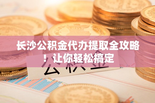 建瓯长沙公积金代办提取全攻略！让你轻松搞定
