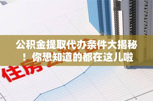 建瓯公积金提取代办条件大揭秘！你想知道的都在这儿啦