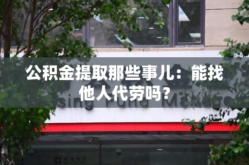 建瓯公积金提取那些事儿：能找他人代劳吗？