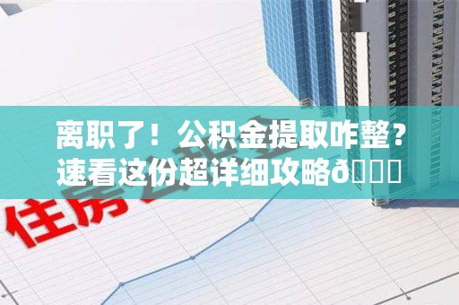 建瓯离职了！公积金提取咋整？速看这份超详细攻略😎