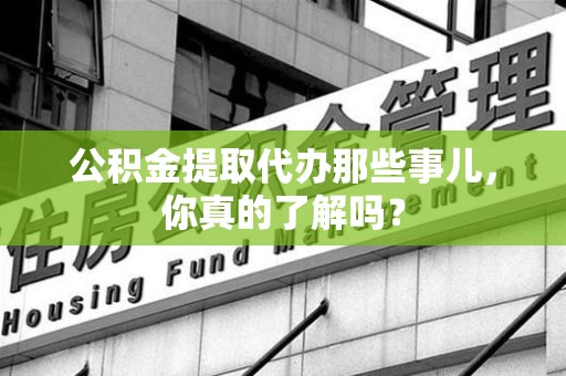 建瓯公积金提取代办那些事儿，你真的了解吗？