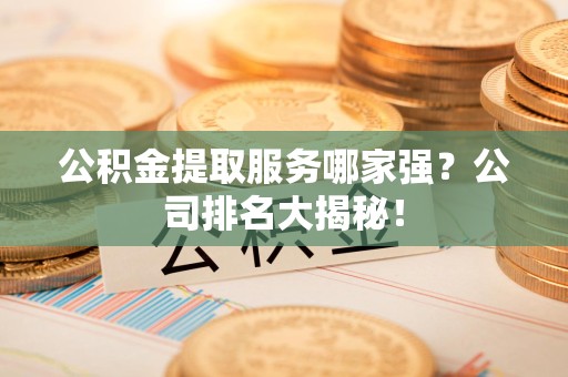 建瓯公积金提取服务哪家强?公司排名大揭秘! 建瓯公积金提取服务哪家强?公司排名大揭秘!
