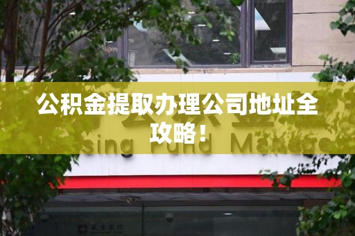 建瓯公积金提取办理公司地址全攻略！