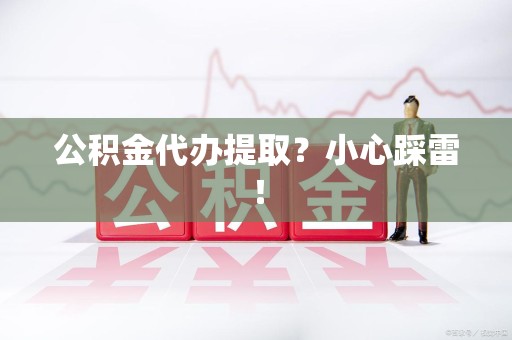 建瓯公积金代办提取？小心踩雷！